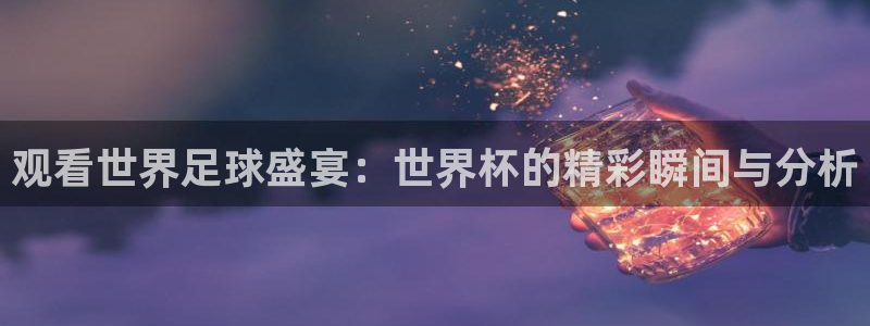 世界杯直播时间：观看世界足球盛宴：世界杯的精彩瞬间与分析