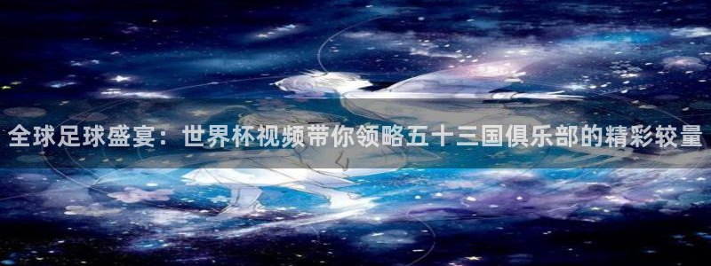 2026男足世界杯：全球足球盛宴：世界杯视频带你领略五十三国俱乐部的精彩较量