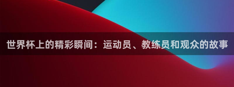 2026世界杯足球赛程时间表：世界杯上的精彩瞬间：运动员、教练员和观众的故事