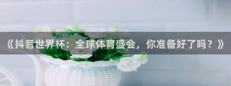 足球世界杯：《抖音世界杯：全球体育盛会，你准备好了吗？》